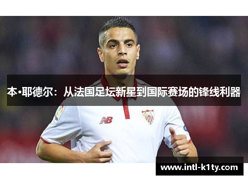 本·耶德尔：从法国足坛新星到国际赛场的锋线利器