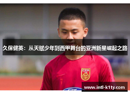 久保健英：从天赋少年到西甲舞台的亚洲新星崛起之路
