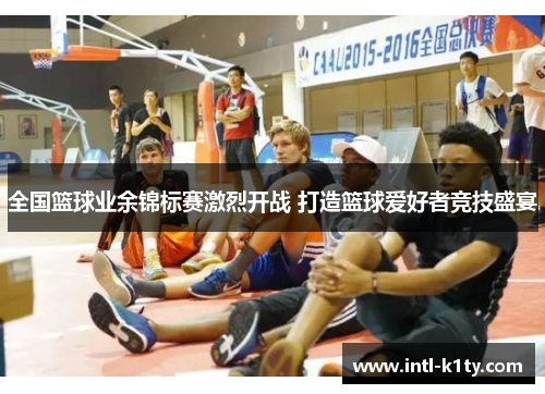 全国篮球业余锦标赛激烈开战 打造篮球爱好者竞技盛宴