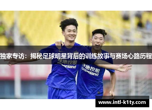 独家专访：揭秘足球明星背后的训练故事与赛场心路历程