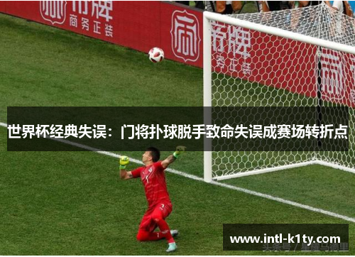 世界杯经典失误：门将扑球脱手致命失误成赛场转折点