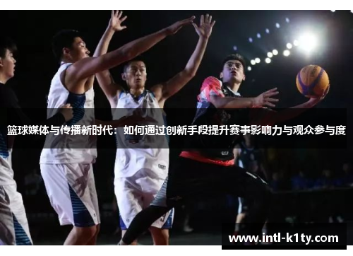 篮球媒体与传播新时代:如何通过创新手段提升赛事影响力与观众参与度 篮球媒体与传播新时代:如何通过创新手段提升赛事影响力与观众参与度