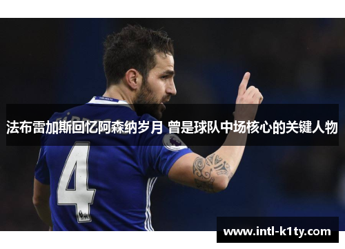 法布雷加斯回忆阿森纳岁月 曾是球队中场核心的关键人物