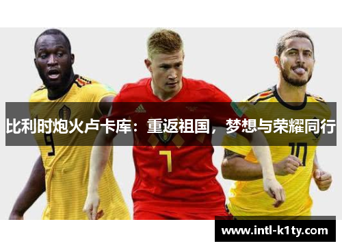 比利时炮火卢卡库:重返祖国,梦想与荣耀同行 比利时炮火卢卡库:重返祖国,梦想与荣耀同行