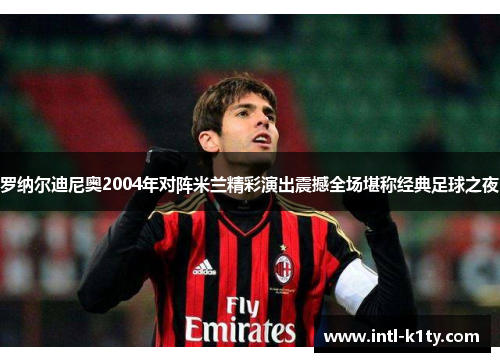 罗纳尔迪尼奥2004年对阵米兰精彩演出震撼全场堪称经典足球之夜