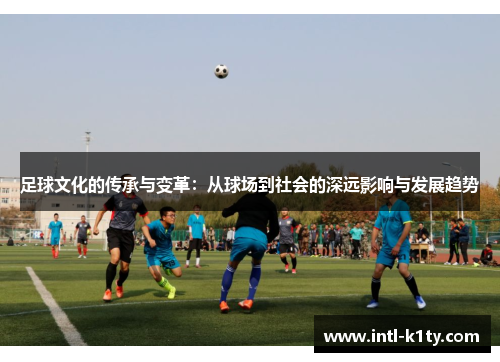 足球文化的传承与变革：从球场到社会的深远影响与发展趋势