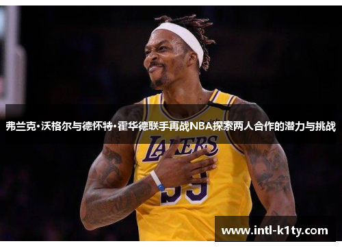 弗兰克·沃格尔与德怀特·霍华德联手再战NBA探索两人合作的潜力与挑战