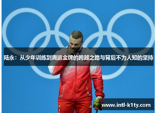 陆永：从少年训练到奥运金牌的跨越之路与背后不为人知的坚持
