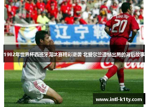 1982年世界杯西班牙淘汰赛精彩逆袭 北爱尔兰遗憾出局的背后故事 1982年世界杯西班牙淘汰赛精彩逆袭 北爱尔兰遗憾出局的背后故事