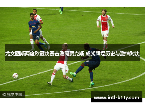 尤文图斯两度欧冠决赛击败阿贾克斯 成就辉煌历史与激情对决