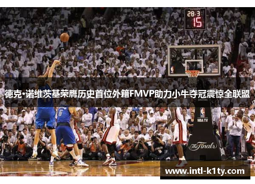 德克·诺维茨基荣膺历史首位外籍FMVP助力小牛夺冠震惊全联盟