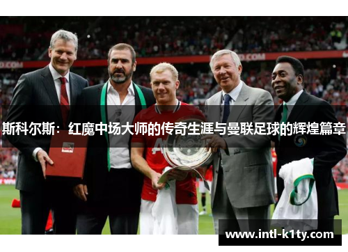 斯科尔斯:红魔中场大师的传奇生涯与曼联足球的辉煌篇章 斯科尔斯:红魔中场大师的传奇生涯与曼联足球的辉煌篇章