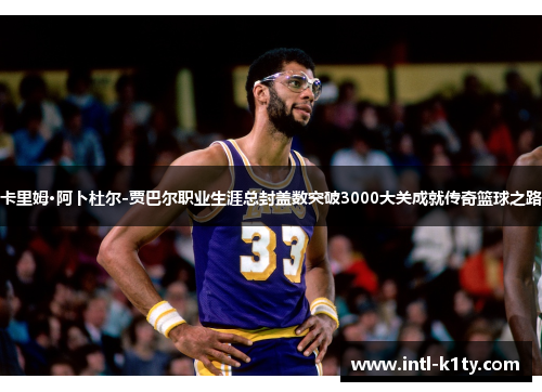 卡里姆·阿卜杜尔-贾巴尔职业生涯总封盖数突破3000大关成就传奇篮球之路 卡里姆·阿卜杜尔-贾巴尔职业生涯总封盖数突破3000大关成就传奇篮球之路