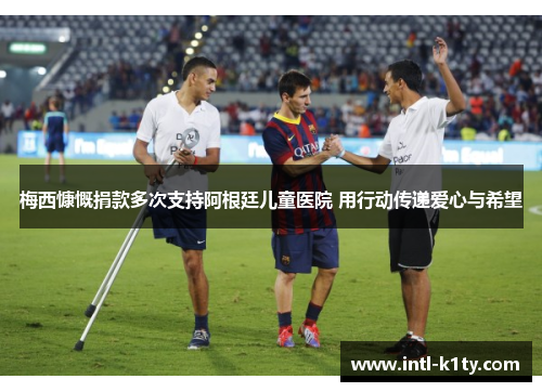 梅西慷慨捐款多次支持阿根廷儿童医院 用行动传递爱心与希望 梅西慷慨捐款多次支持阿根廷儿童医院 用行动传递爱心与希望