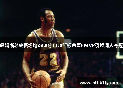 詹姆斯总决赛场均29.8分11.8篮板荣膺FMVP引领湖人夺冠 詹姆斯总决赛场均29.8分11.8篮板荣膺FMVP引领湖人夺冠