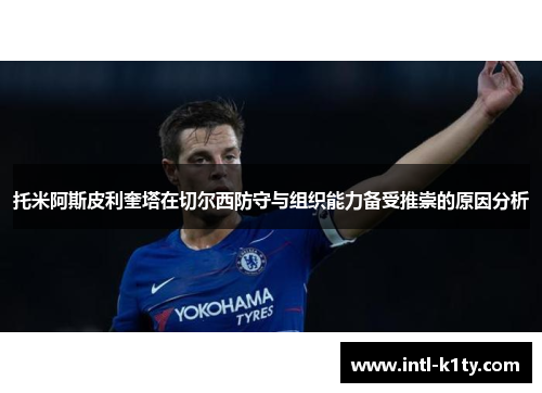 托米阿斯皮利奎塔在切尔西防守与组织能力备受推崇的原因分析 托米阿斯皮利奎塔在切尔西防守与组织能力备受推崇的原因分析