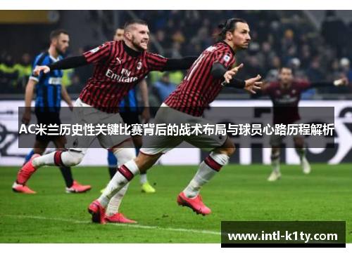 AC米兰历史性关键比赛背后的战术布局与球员心路历程解析 AC米兰历史性关键比赛背后的战术布局与球员心路历程解析