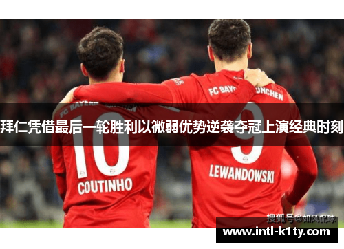 拜仁凭借最后一轮胜利以微弱优势逆袭夺冠上演经典时刻