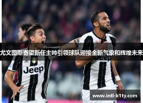 尤文图斯寄望新任主帅引领球队迎接全新气象和辉煌未来 尤文图斯寄望新任主帅引领球队迎接全新气象和辉煌未来