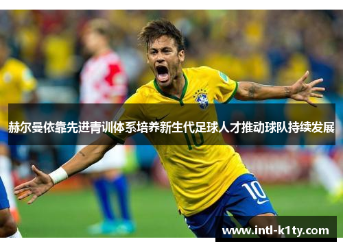 赫尔曼依靠先进青训体系培养新生代足球人才推动球队持续发展 赫尔曼依靠先进青训体系培养新生代足球人才推动球队持续发展