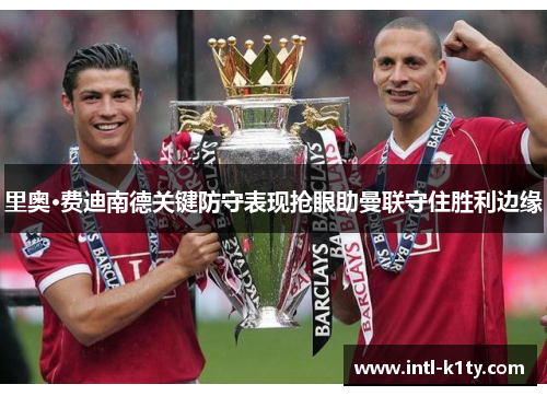 里奥·费迪南德关键防守表现抢眼助曼联守住胜利边缘 里奥·费迪南德关键防守表现抢眼助曼联守住胜利边缘