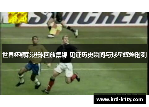 世界杯精彩进球回放集锦 见证历史瞬间与球星辉煌时刻 世界杯精彩进球回放集锦 见证历史瞬间与球星辉煌时刻