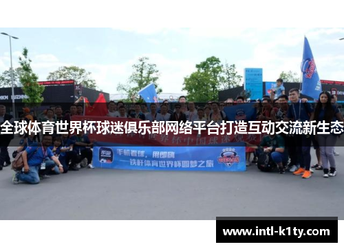 全球体育世界杯球迷俱乐部网络平台打造互动交流新生态