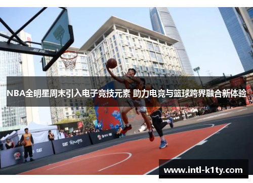 NBA全明星周末引入电子竞技元素 助力电竞与篮球跨界融合新体验 NBA全明星周末引入电子竞技元素 助力电竞与篮球跨界融合新体验
