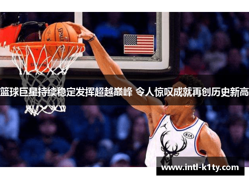 篮球巨星持续稳定发挥超越巅峰 令人惊叹成就再创历史新高