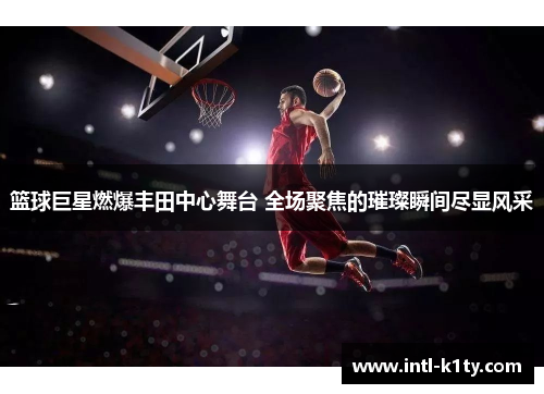 篮球巨星燃爆丰田中心舞台 全场聚焦的璀璨瞬间尽显风采 篮球巨星燃爆丰田中心舞台 全场聚焦的璀璨瞬间尽显风采