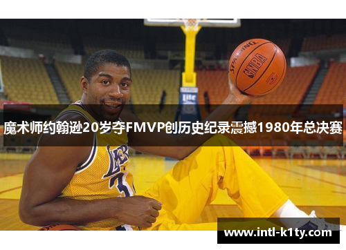 魔术师约翰逊20岁夺FMVP创历史纪录震撼1980年总决赛