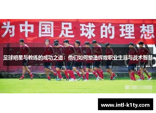 足球明星与教练的成功之道：他们如何塑造辉煌职业生涯与战术智慧
