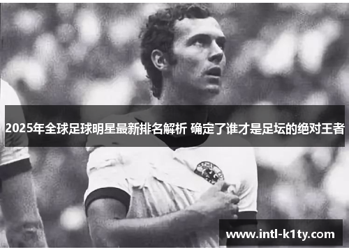 2025年全球足球明星最新排名解析 确定了谁才是足坛的绝对王者 2025年全球足球明星最新排名解析 确定了谁才是足坛的绝对王者