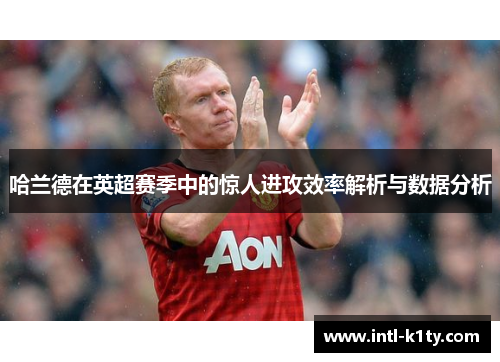 哈兰德在英超赛季中的惊人进攻效率解析与数据分析