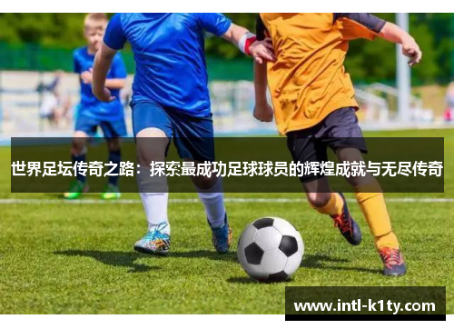 世界足坛传奇之路：探索最成功足球球员的辉煌成就与无尽传奇
