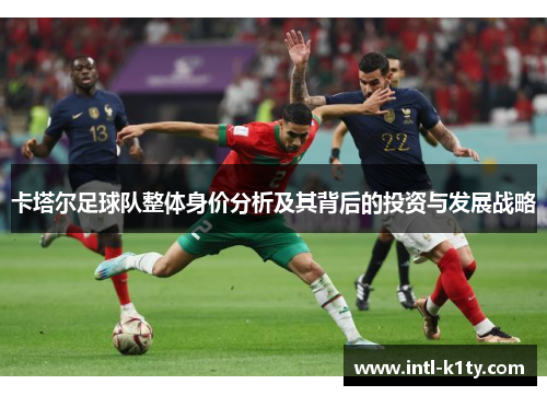 卡塔尔足球队整体身价分析及其背后的投资与发展战略 卡塔尔足球队整体身价分析及其背后的投资与发展战略