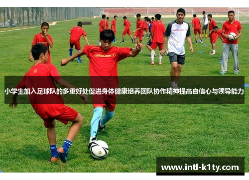 小学生加入足球队的多重好处促进身体健康培养团队协作精神提高自信心与领导能力 小学生加入足球队的多重好处促进身体健康培养团队协作精神提高自信心与领导能力