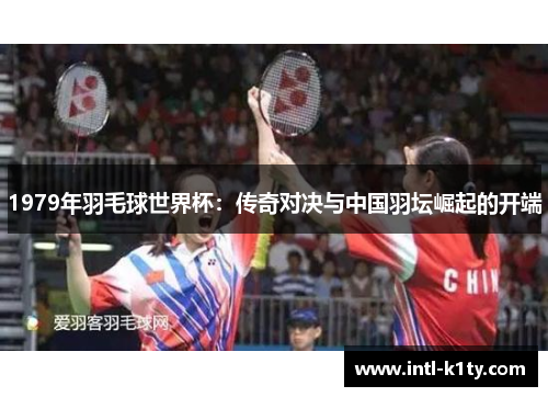 1979年羽毛球世界杯：传奇对决与中国羽坛崛起的开端