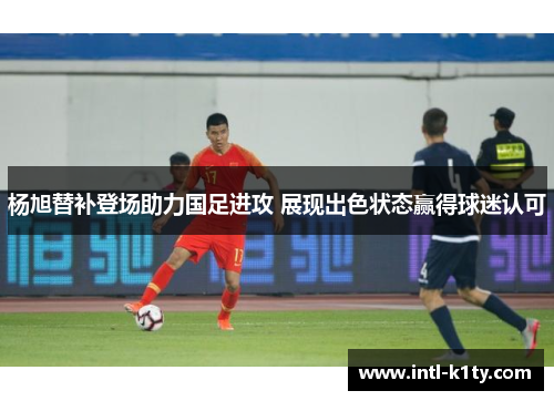 杨旭替补登场助力国足进攻 展现出色状态赢得球迷认可
