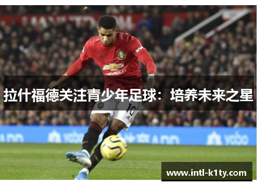 拉什福德关注青少年足球：培养未来之星