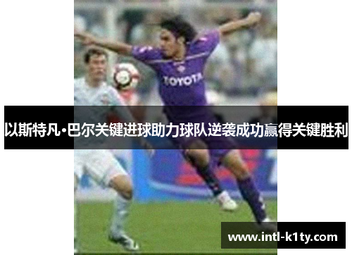 以斯特凡·巴尔关键进球助力球队逆袭成功赢得关键胜利