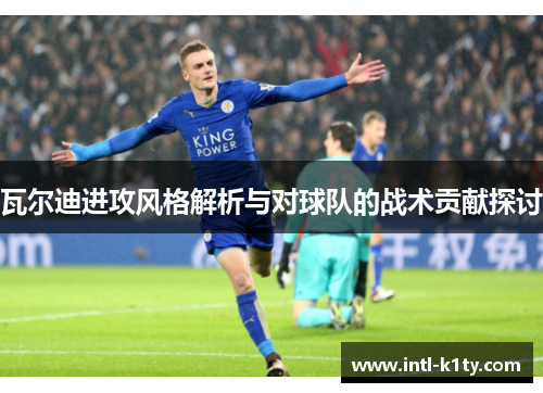 瓦尔迪进攻风格解析与对球队的战术贡献探讨
