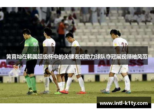 黄喜灿在韩国超级杯中的关键表现助力球队夺冠展现领袖风范