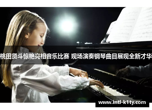 桃田贤斗惊艳亮相音乐比赛 现场演奏钢琴曲目展现全新才华