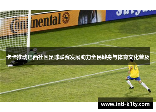 卡卡推动巴西社区足球联赛发展助力全民健身与体育文化普及