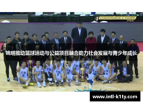 姚明推动篮球运动与公益项目融合助力社会发展与青少年成长
