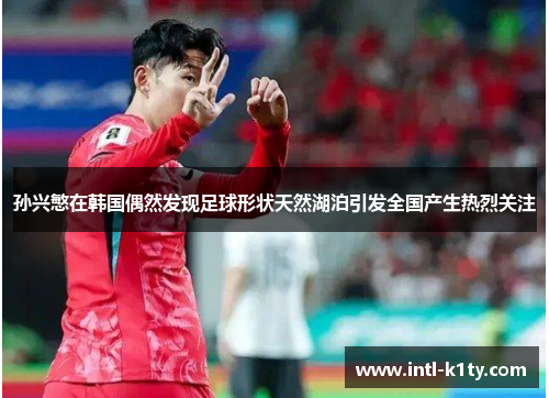 孙兴慜在韩国偶然发现足球形状天然湖泊引发全国产生热烈关注