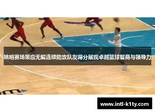 姚明赛场策应无解连续助攻队友得分展现卓越篮球智商与领导力