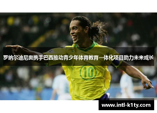 罗纳尔迪尼奥携手巴西推动青少年体育教育一体化项目助力未来成长