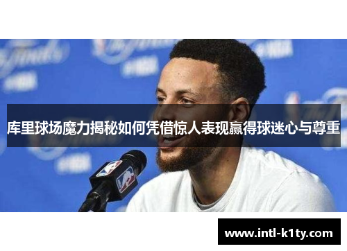 库里球场魔力揭秘如何凭借惊人表现赢得球迷心与尊重